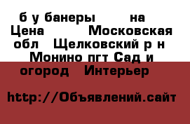 б/у банеры !!!! 2на4  › Цена ­ 500 - Московская обл., Щелковский р-н, Монино пгт Сад и огород » Интерьер   